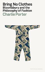 The Best Art Books of 2023 - Bring No Clothes : Bloomsbury and the Philosophy of Fashion by Charlie Porter