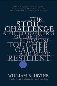 The Stoic Challenge: A Philosopher's Guide to Becoming Tougher, Calmer, and More Resilient by William B Irvine
