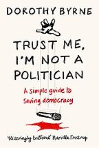 Trust Me, I'm Not A Politician: A Simple Guide to Saving Democracy by Dorothy Byrne Trust Me, I'm Not A Politician: A Simple Guide to Saving Democracy by Dorothy Byrne