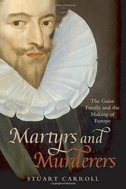 Martyrs and Murderers: The Guise Family and the Making of Europe by Stuart Carroll Martyrs and Murderers: The Guise Family and the Making of Europe by Stuart Carroll