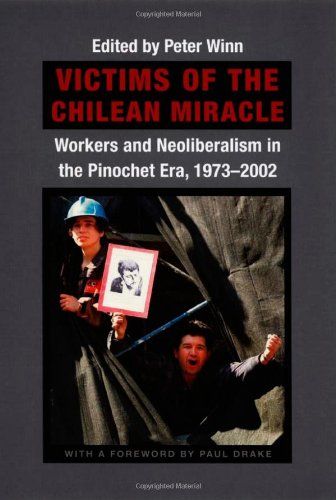 Victims of the Chilean Miracle: Workers And Neoliberalism In The Pinochet Era, 1973–2002 by Peter Winn