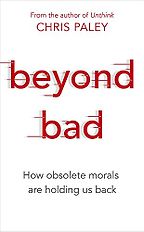 Beyond Bad: How Obsolete Morals Are Holding Us Back by Chris Paley Beyond Bad: How Obsolete Morals Are Holding Us Back by Chris Paley