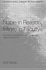 Noble in Reason, Infinite in Faculty: Themes and Variations in Kant’s Moral and Religious Philosophy by Adrian Moore