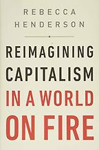 Reimagining Capitalism: How Business Can Save the World by Rebecca Henderson Reimagining Capitalism: How Business Can Save the World by Rebecca Henderson