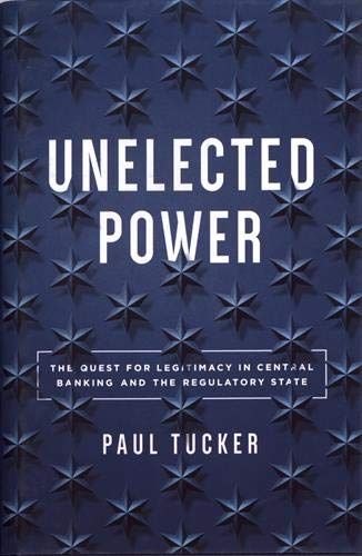 Unelected Power: The Quest for Legitimacy in Central Banking and the Regulatory State by Paul Tucker