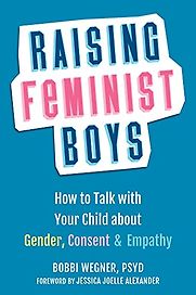 Raising Feminist Boys: How to Talk with Your Child about Gender, Consent, and Empathy by Bobbi Wegner Raising Feminist Boys: How to Talk with Your Child about Gender, Consent, and Empathy by Bobbi Wegner