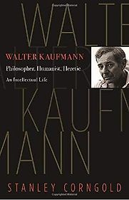 Walter Kaufmann: Philosopher, Humanist, Heretic. by Stanley Corngold Walter Kaufmann: Philosopher, Humanist, Heretic. by Stanley Corngold