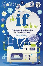 The If Machine: Philosophical Enquiry in the Classroom by Peter Worley The If Machine: Philosophical Enquiry in the Classroom by Peter Worley