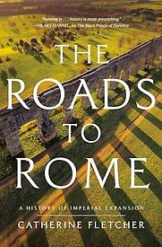 The Roads to Rome: A History of Imperial Expansion by Catherine Fletcher The Roads to Rome: A History of Imperial Expansion by Catherine Fletcher