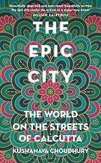 The Epic City: The World on the Streets of Calcutta by Kushanava Choudhury The Epic City: The World on the Streets of Calcutta by Kushanava Choudhury