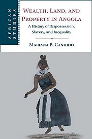Wealth, Land, and Property in Angola: A History of Dispossession, Slavery, and Inequality by Mariana Candido Wealth, Land, and Property in Angola: A History of Dispossession, Slavery, and Inequality by Mariana Candido