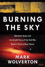Burning the Sky: Operation Argus and the Untold Story of the Cold War Nuclear Tests in Outer Space by Mark Wolverton Burning the Sky: Operation Argus and the Untold Story of the Cold War Nuclear Tests in Outer Space by Mark Wolverton