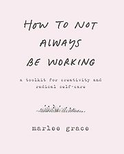 How to Not Always Be Working: A Toolkit for Creativity and Radical Self-Care by Marlee Grace How to Not Always Be Working: A Toolkit for Creativity and Radical Self-Care by Marlee Grace