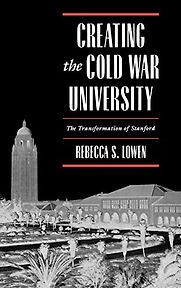 Creating the Cold War University: The Transformation of Stanford by Rebecca Lowen