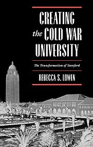 Creating the Cold War University: The Transformation of Stanford by Rebecca Lowen Creating the Cold War University: The Transformation of Stanford by Rebecca Lowen