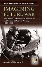 Imagining Future War: The West's Technological Revolution and Visions of Wars to Come, 1880-1914 by Antulio Echevarria II Imagining Future War: The West's Technological Revolution and Visions of Wars to Come, 1880-1914 by Antulio Echevarria II