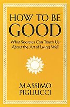 How To Be Good: What Socrates Can Teach Us About the Art of Living Well by Massimo Pigliucci How To Be Good: What Socrates Can Teach Us About the Art of Living Well by Massimo Pigliucci