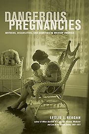 Dangerous Pregnancies: Mothers, Disabilities, and Abortion in Modern America by Leslie Reagan Dangerous Pregnancies: Mothers, Disabilities, and Abortion in Modern America by Leslie Reagan