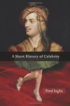 A Short History of Celebrity by Fred Inglis A Short History of Celebrity by Fred Inglis
