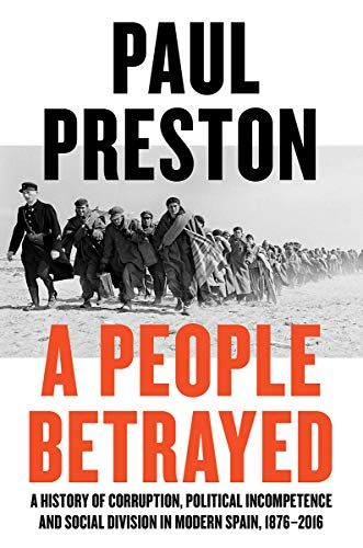 A People Betrayed: A History of Corruption, Political Incompetence and Social Division in Modern Spain 1874-2018 by Paul Preston