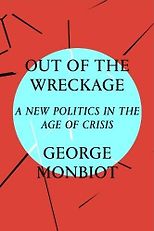 George Monbiot — with An Essential Reading List - Out of the Wreckage: A New Politics in an Age of Crisis by George Monbiot