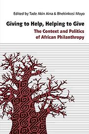 Giving to Help, Helping to Give: The Context and Politics of African Philanthropy Tade Aina and Bhekinkosi Moyo (editors) Giving to Help, Helping to Give: The Context and Politics of African Philanthropy Tade Aina and Bhekinkosi Moyo (editors)