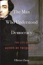 The Man Who Understood Democracy: The Life of Alexis de Tocqueville by Olivier Zunz The Man Who Understood Democracy: The Life of Alexis de Tocqueville by Olivier Zunz