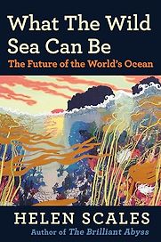 What the Wild Sea Can Be: The Future of the World’s Ocean by Helen Scales What the Wild Sea Can Be: The Future of the World’s Ocean by Helen Scales