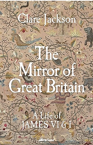 The Mirror of Great Britain: A Life of James VI & I by Clare Jackson The Mirror of Great Britain: A Life of James VI & I by Clare Jackson
