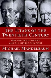 The Titans of the Twentieth Century: How They Made History and the History They Made by Michael Mandelbaum The Titans of the Twentieth Century: How They Made History and the History They Made by Michael Mandelbaum