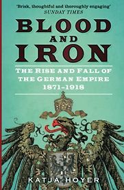 Blood and Iron: The Rise and Fall of the German Empire 1871–1918 by Katja Hoyer Blood and Iron: The Rise and Fall of the German Empire 1871–1918 by Katja Hoyer