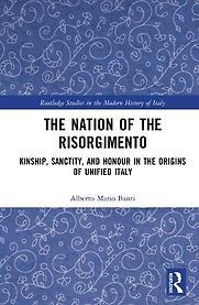 The Nation of the Risorgimento: Kinship, Sanctity and Honour in the Origins of Unified Italy by Alberto Mario Banti The Nation of the Risorgimento: Kinship, Sanctity and Honour in the Origins of Unified Italy by Alberto Mario Banti