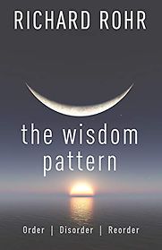 The Wisdom Pattern: Order, Disorder, Reorder by Richard Rohr The Wisdom Pattern: Order, Disorder, Reorder by Richard Rohr