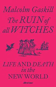 The Ruin of All Witches: Life and Death in the New World by Malcolm Gaskill The Ruin of All Witches: Life and Death in the New World by Malcolm Gaskill