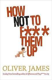 How Not to F*** Them Up by Oliver James How Not to F*** Them Up by Oliver James