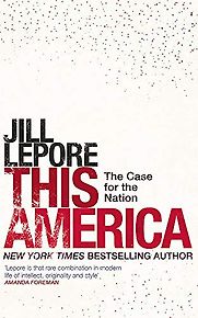This America: The Case for the Nation by Jill Lepore This America: The Case for the Nation by Jill Lepore