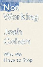 Not Working: Why We Have to Stop by Josh Cohen Not Working: Why We Have to Stop by Josh Cohen