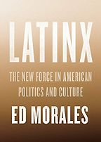 Latinx: The New Force in American Politics and Culture by Ed Morales Latinx: The New Force in American Politics and Culture by Ed Morales