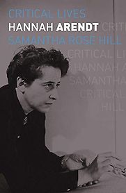 Critical Lives: Hannah Arendt by Samantha Rose Hill Critical Lives: Hannah Arendt by Samantha Rose Hill