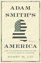 Adam Smith's America: How a Scottish Philosopher Became an Icon of American Capitalism by Glory M. Liu Adam Smith's America: How a Scottish Philosopher Became an Icon of American Capitalism by Glory M. Liu