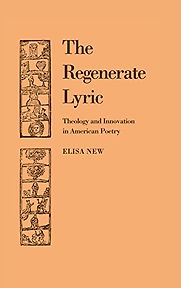 The Regenerate Lyric: Theology and Innovation in American Poetry by Elisa New The Regenerate Lyric: Theology and Innovation in American Poetry by Elisa New