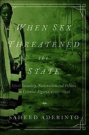 When Sex Threatened the State: Illicit Sexuality, Nationalism, and Politics in Colonial Nigeria 1900-1958 by Saheed Aderinto When Sex Threatened the State: Illicit Sexuality, Nationalism, and Politics in Colonial Nigeria 1900-1958 by Saheed Aderinto