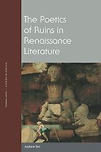 The Poetics of Ruins in Renaissance Literature by Andrew Hui The Poetics of Ruins in Renaissance Literature by Andrew Hui