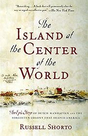The Island at the Center of the World: The Epic Story of Dutch Manhattan and the Forgotten Colony That Shaped America by Russell Shorto The Island at the Center of the World: The Epic Story of Dutch Manhattan and the Forgotten Colony That Shaped America by Russell Shorto