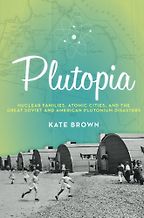 The best books on Environmental History - Plutopia: Nuclear Families, Atomic Cities, and the Great Soviet and American Plutonium Disasters by Kate Brown