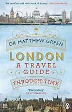 London: A Travel Guide Through Time by Dr Matthew Green London: A Travel Guide Through Time by Dr Matthew Green