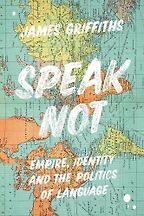 Speak Not: Empire, Identity and the Politics of Language by James Griffiths Speak Not: Empire, Identity and the Politics of Language by James Griffiths