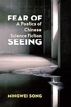 Fear of Seeing: A Poetics of Chinese Science Fiction by Mingwei Song Fear of Seeing: A Poetics of Chinese Science Fiction by Mingwei Song