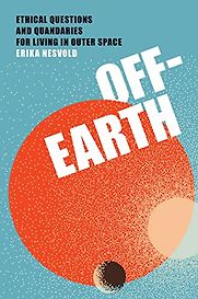 Off-Earth: Ethical Questions and Quandaries for Living in Outer Space by Erika Nesvold Off-Earth: Ethical Questions and Quandaries for Living in Outer Space by Erika Nesvold