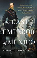 The Last Emperor of Mexico by Edward Shawcross The Last Emperor of Mexico by Edward Shawcross
